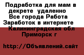 Подработка для мам в декрете (удаленно) - Все города Работа » Заработок в интернете   . Калининградская обл.,Приморск г.